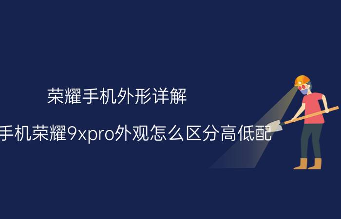 荣耀手机外形详解 报废手机荣耀9xpro外观怎么区分高低配？